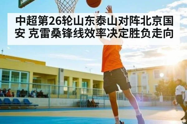 中超第26轮山东泰山对阵北京国安 克雷桑锋线效率决定胜负走向