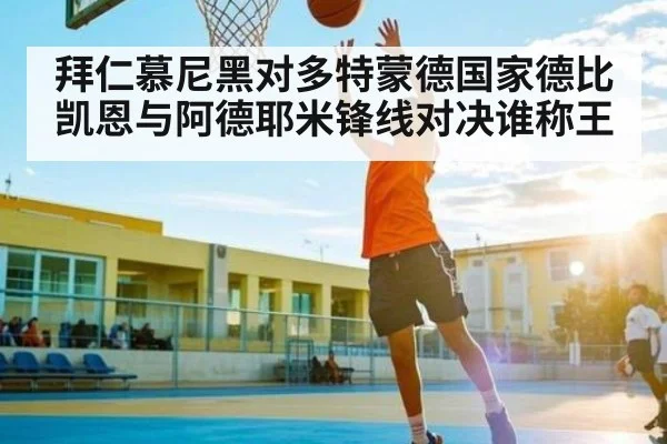 拜仁慕尼黑对多特蒙德国家德比凯恩与阿德耶米锋线对决谁称王