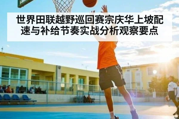 世界田联越野巡回赛宗庆华上坡配速与补给节奏实战分析观察要点